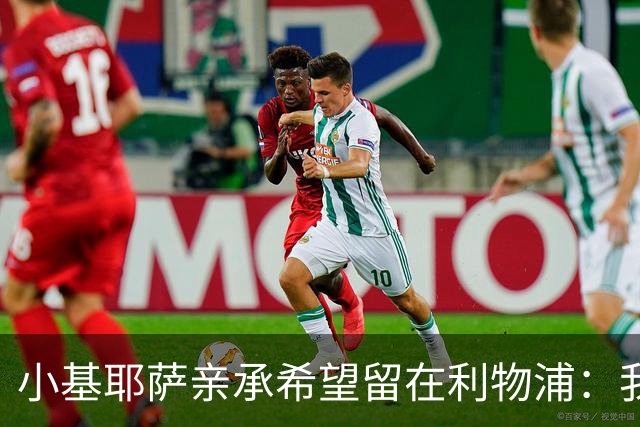 小基耶萨亲承希望留在利物浦：我在这很开心，新教练上任是新篇章