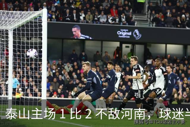 泰山主场 1 比 2 不敌河南，球迷半场倒戈，连续 15 轮失球太丢人