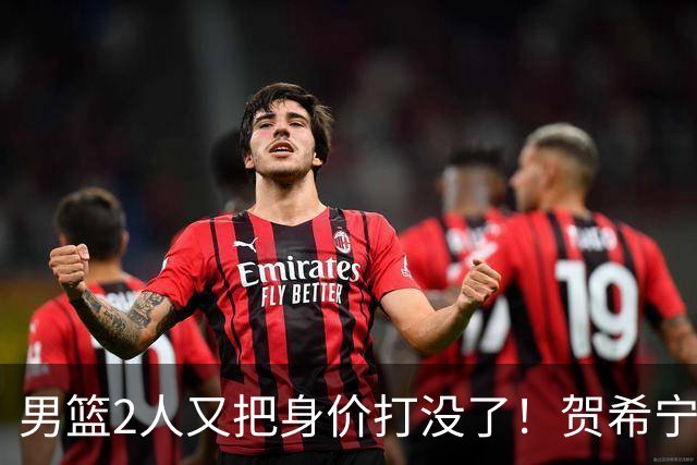 男篮2人又把身价打没了！贺希宁再陷低迷，焦泊乔引内线崩盘！