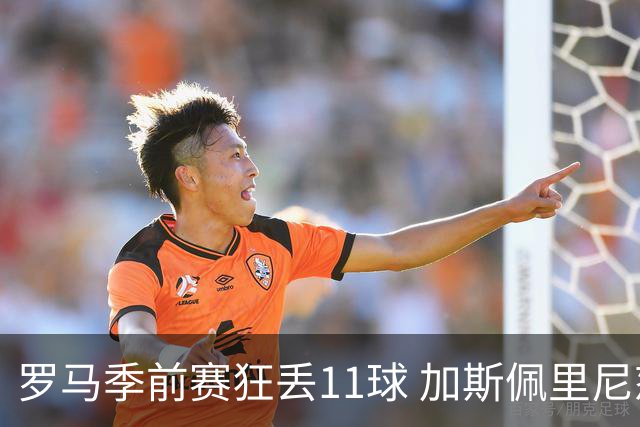 罗马季前赛狂丢11球 加斯佩里尼怒批“糟糕透顶”